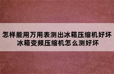 怎样能用万用表测出冰箱压缩机好坏 冰箱变频压缩机怎么测好坏